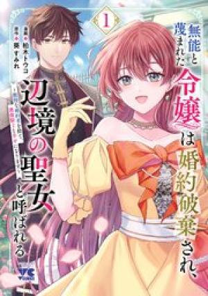 無能と蔑まれた令嬢は婚約破棄され、辺境の聖女と呼ばれる